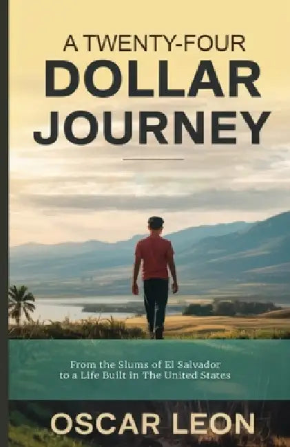 A Twenty-four Dollar Journey, From the Slums of El Salvador to a Life Built in The United States by Oscar Leon