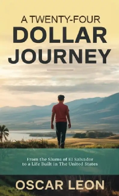A Twenty-four Dollar Journey, From the Slums of El Salvador to a Life Built in The United States by Oscar Leon