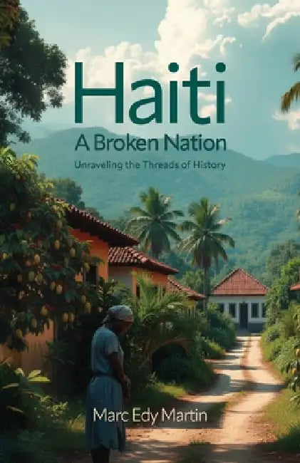 Haiti: A Broken Nation, Unraveling the Threads of History by Marc Edy Martin
