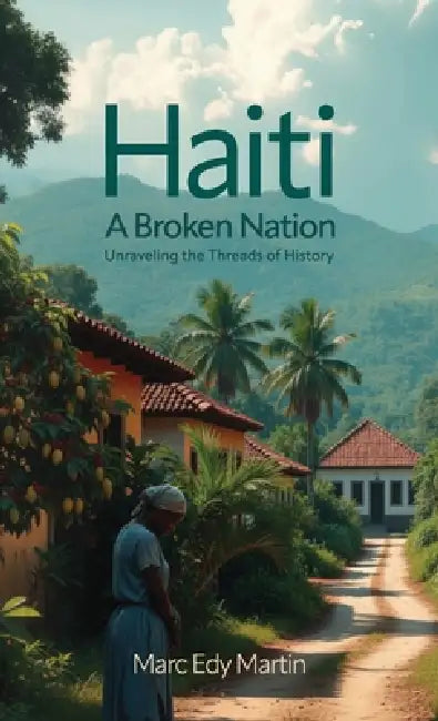 Haiti: A Broken Nation, Unraveling the Threads of History by Marc Edy Martin