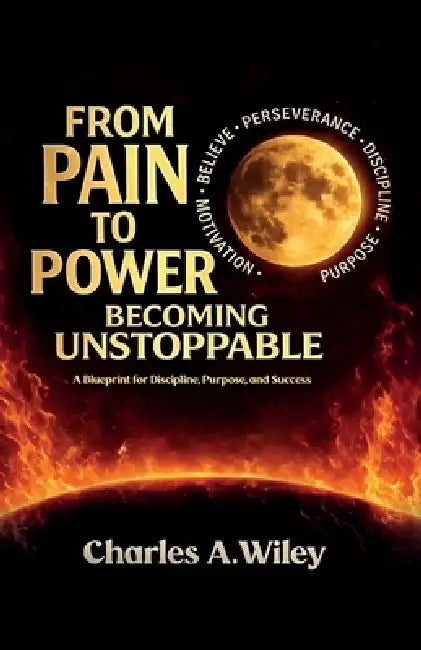 From Pain to Power, Becoming unstoppable by Charles A. Wiley