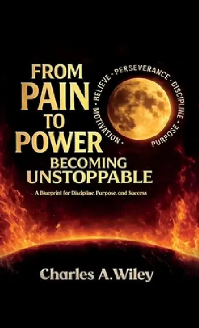 From Pain to Power, Becoming unstoppable by Charles A. Wiley