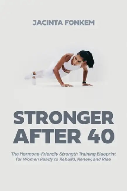 STRONGER AFTER 40, The Hormone-Friendly Strength Training Blueprint for Women Ready to Rebuild, Renew, and Rise by Jacinta Fonkem