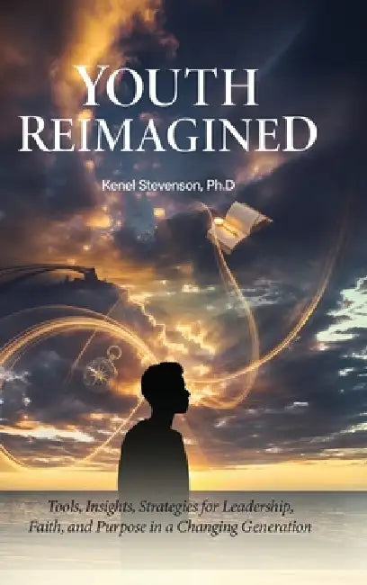 Youth Reimagined, Tools, Insights, Strategies for Leadership, Faith, and Purpose in a Changing Generation by Kenel Stevenson