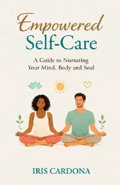 Empowered Self-Care: A Guide Nurturing your Mind, Body and Soul by Iris Cardona