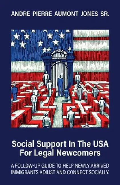 Social Support in the USA for Legal Newcomers, A follow-up guide to help newly arrived immigrants adjust and connect socially. by Sr. Jones Andre Pierre Aumont