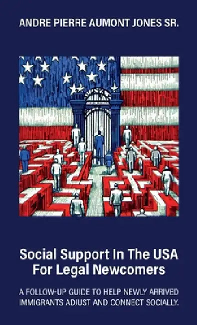 Social Support in the USA for Legal Newcomers, A follow-up guide to help newly arrived immigrants adjust and connect socially. by Sr. Jones Andre Pierre Aumont