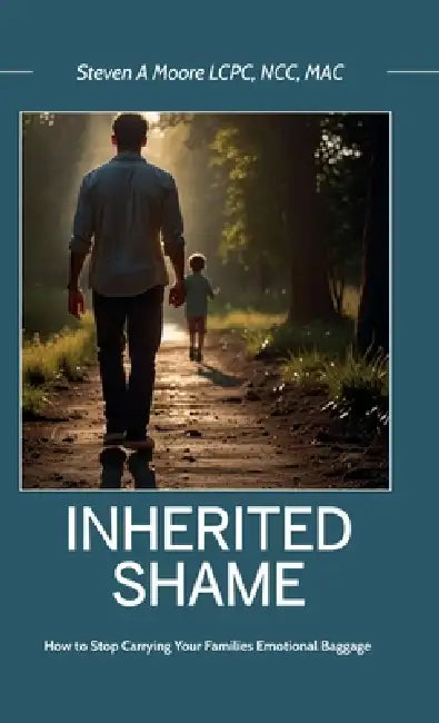 Inherited Shame, How To Stop Carrying Your Family's Emotional Baggage by Steven A. Moore Lcpc Ncc Mac