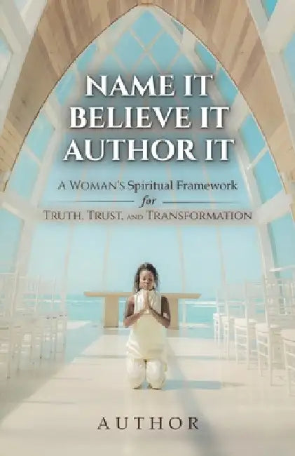Name It Believe It Author It, A Woman's Spiritual Framework for Truth, Trust, and Transformation by Author