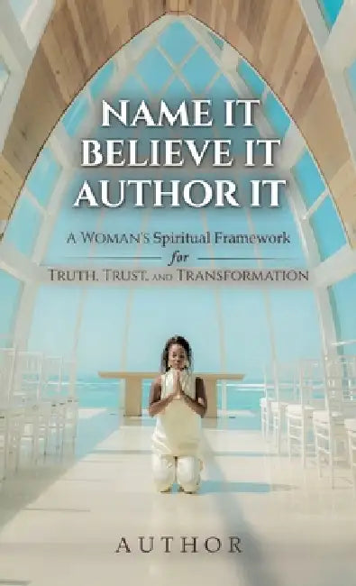 Name It Believe It Author It, A Woman's Spiritual Framework for Truth, Trust, and Transformation by Author