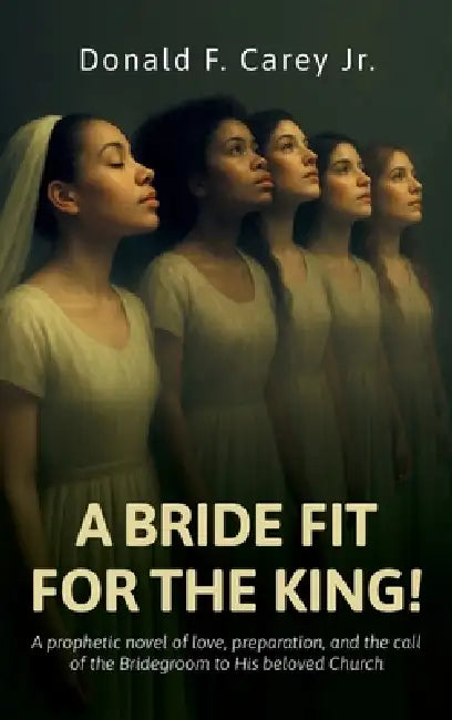 A BRIDE FIT FOR THE KING!, A prophetic novel of love, preparation, and the call of the Bridegroom to His beloved Church by Jr. Carey Donald F.
