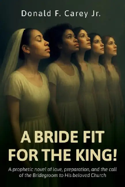 A BRIDE FIT FOR THE KING!, A prophetic novel of love, preparation, and the call of the Bridegroom to His beloved Church by Jr. Carey Donald F.