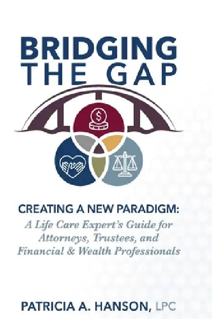 Bridging the Gap, Creating a New Paradigm: A Life Care Expert's Guide for Attorneys, Trustees, and Financial & Wealth Professionals by Lpc Patricia a. Hanson