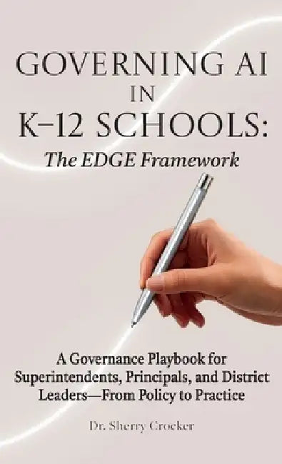Governing AI in K-12 Schools: The EDGE Framework, A Governance Playbook for Superintendents, Principals, and District Leaders-From Policy to Practice by Sherry Crocker
