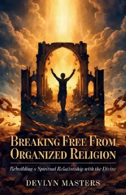 Breaking Free From Organized Religion, Rebuilding a Spiritual Relationship with the Divine by Devlyn Masters