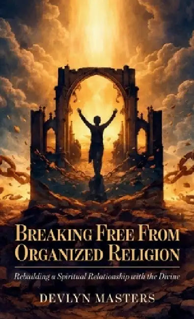Breaking Free From Organized Religion, Rebuilding a Spiritual Relationship with the Divine by Devlyn Masters