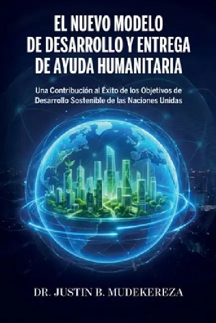 El Nuevo Modelo de Desarrollo y Entrega de Ayuda Humanitaria, Una Contribución al Éxito de los Objetivos de Desarrollo Sostenible de las Naciones Unid by Justin B. Mudekereza