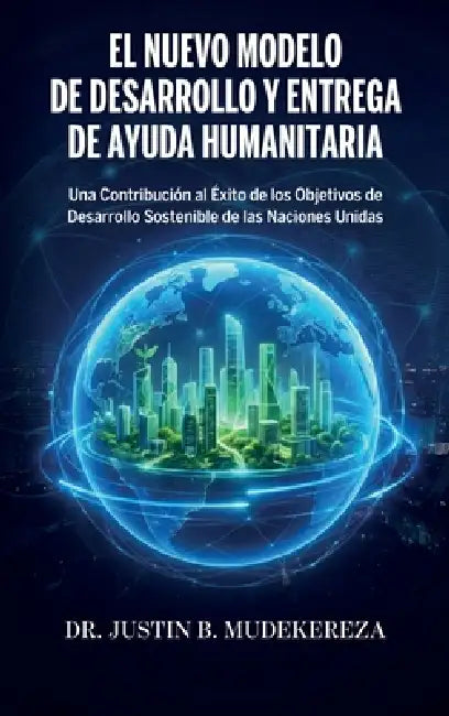 El Nuevo Modelo de Desarrollo y Entrega de Ayuda Humanitaria, Una Contribución al Éxito de los Objetivos de Desarrollo Sostenible de las Naciones Unid by Justin B. Mudekereza
