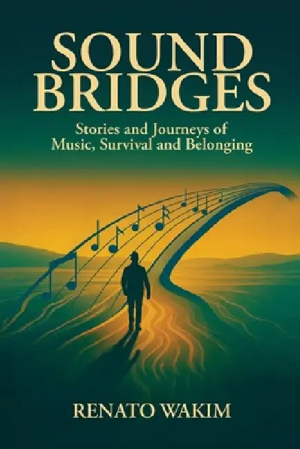 Sound Bridges, Stories and Journeys of Music, Survival, and Belonging by Renato Wakim