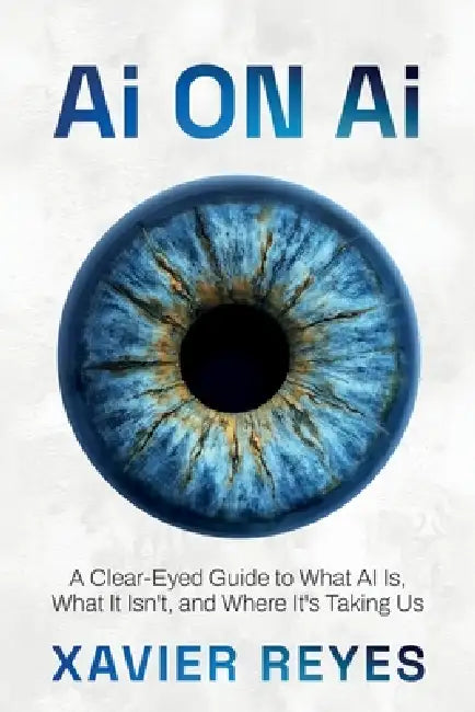 Ai on Ai, A Clear-Eyed Guide to What AI Is, What It Isn't, and Where It's Taking Us by Xavier Reyes