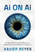 Ai on Ai, A Clear-Eyed Guide to What AI Is, What It Isn't, and Where It's Taking Us by Xavier Reyes