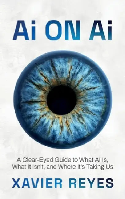 Ai on Ai, A Clear-Eyed Guide to What AI Is, What It Isn't, and Where It's Taking Us by Xavier Reyes
