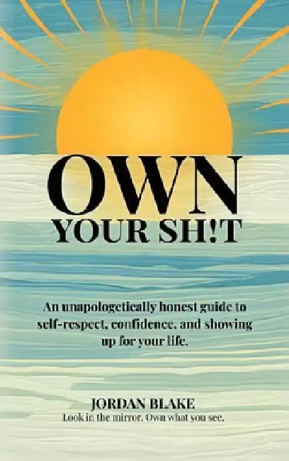 Own Your Sh!t, An unapologetically honest guide to self-respect, confidence, and showing up for your life. by Jordan Blake