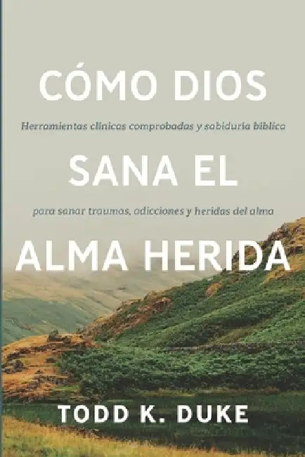 Cómo Dios sana el alma herida: Herramientas clínicas respaldadas por evidencia y sabiduría bíblica para sanar traumas, adicciones y heridas del alma by Todd K. Duke