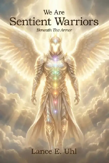 We Are Sentient Warriors: Beneath The Armor by Lance E. Uhl