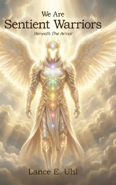 We Are Sentient Warriors: Beneath The Armor by Lance E. Uhl