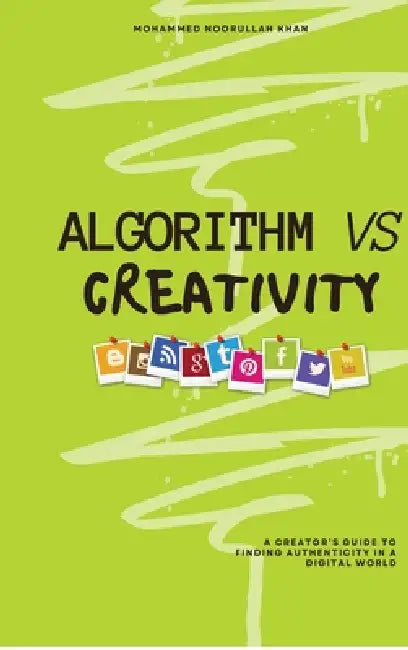 Algorithm Vs Creativity: A Creator's Guide to Finding Authenticity in a Digital World by Mohammed Noorullah Khan
