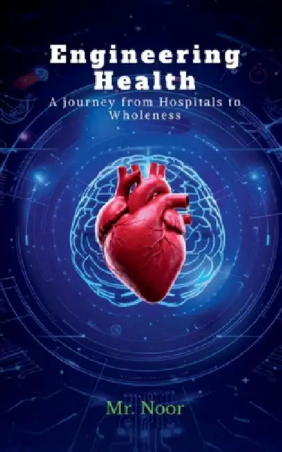 Engineering Health: A Journey from Hospitals to Wholeness by Mr Noor