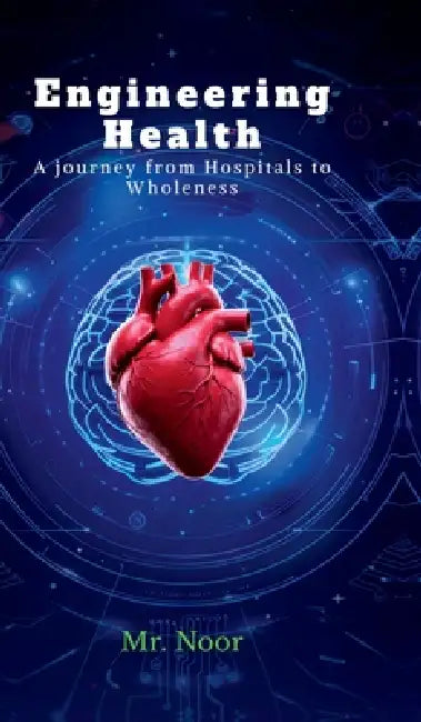 Engineering Health: A Journey from Hospitals to Wholeness by Mr Noor