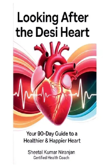 Looking After the Desi Heart: Your 90-Day Guide to a Healthier & Happier Heart by Sheetal Kumar Niranjan