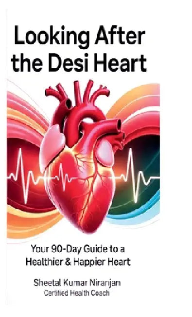 Looking After the Desi Heart: Your 90-Day Guide to a Healthier & Happier Heart by Sheetal Kumar Niranjan
