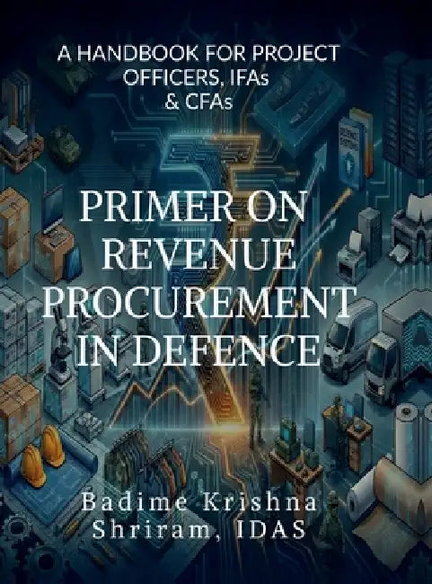 Primer on Revenue Procurement in Defence: A HANDBOOK FOR PROJECT OFFICERS, IFAs and CFAs by Idas Badime Krishna Shriram