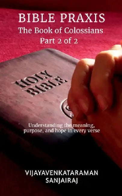 BIBLE PRAXIS The Book of Colossians Part 2 of 2: Understanding the meaning, purpose, and hope in every verse by Vijayavenkataraman Sanjairaj