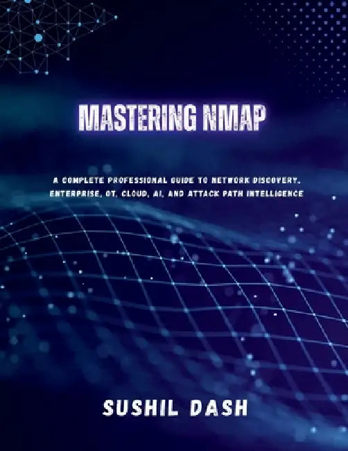 Mastering Nmap: A Complete Professional Guide to Network Discovery, Enterprise, OT, Cloud, AI, and Attack Path Intelligence by Sushil Dash