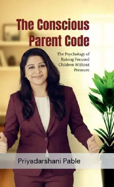 The Conscious Parent Code: The Psychology of Raising Focused Children Without Pressure by Priyadarshani Pable