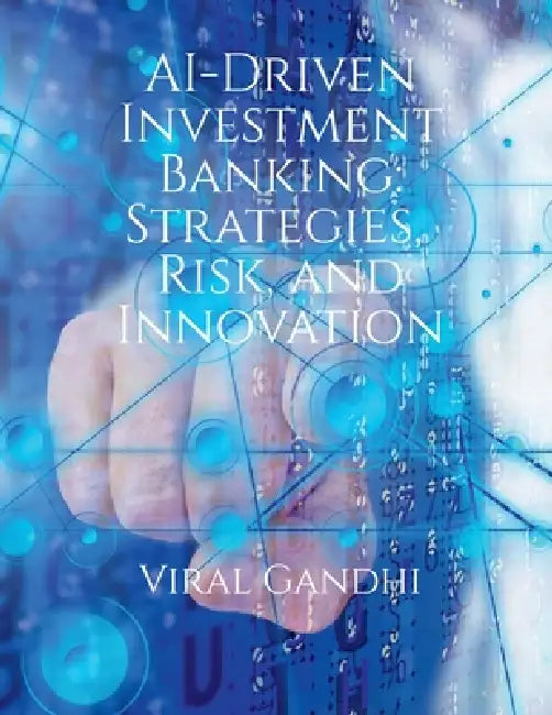 AI-Driven Investment Banking: Strategies, Risk, and Innovation by Viral Gandhi