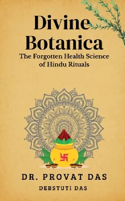Divine Botanica: The Forgotten Health Science of Hindu Rituals by Dr Provat Das