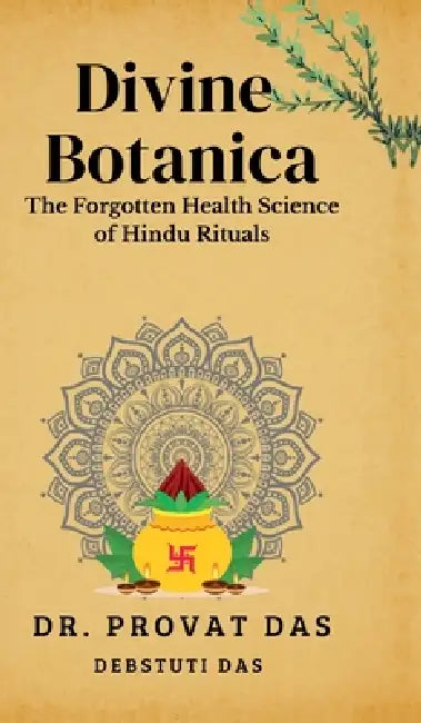 Divine Botanica: The Forgotten Health Science of Hindu Rituals by Dr Provat Das