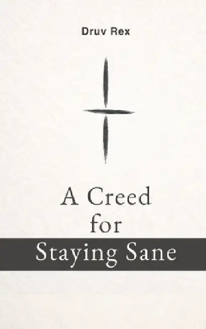 A Creed for Staying Sane: A Way to See and Move Through the World by Druv Rex