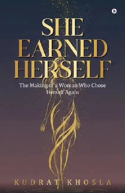 She Earned Herself: The Making of a Woman Who Chose Herself Again by Kudrat Khosla