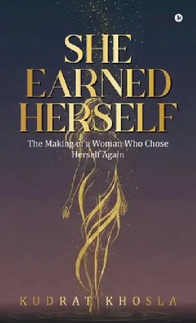 She Earned Herself: The Making of a Woman Who Chose Herself Again by Kudrat Khosla