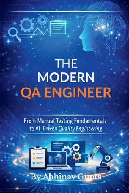 The Modern QA Engineer: From Manual Testing Fundamentals to AI-Driven Quality Engineering by Abhinav Gupta
