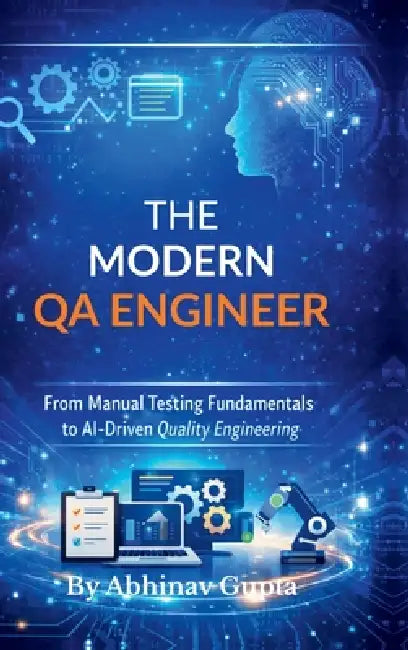 The Modern QA Engineer: From Manual Testing Fundamentals to AI-Driven Quality Engineering by Abhinav Gupta