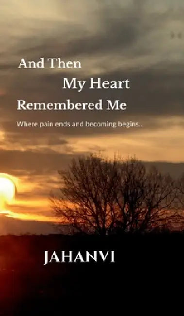 And Then My Heart Remembered Me: Where pain ends and becoming begins.. by Jahanvi