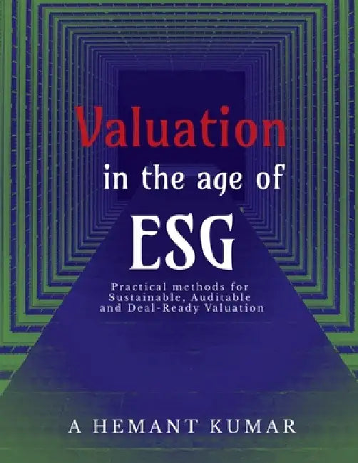 Valuation in the Age of ESG: Practical methods for sustainable, auditable and deal ready valuations by A Hemant Kumar