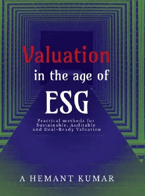 Valuation in the Age of ESG: Practical methods for sustainable, auditable and deal ready valuations by A Hemant Kumar